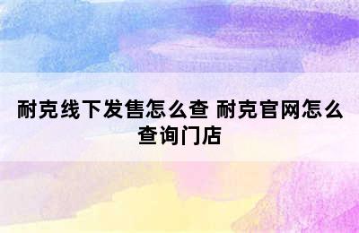 耐克线下发售怎么查 耐克官网怎么查询门店